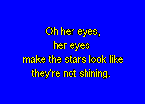 Oh her eyes,
her eyes

make the stars look like
they're not shining.