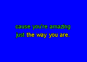 cause you're amazing

just the way you are.
