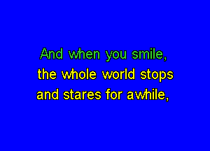 And when you smile,
the whole world stops

and stares for awhile,