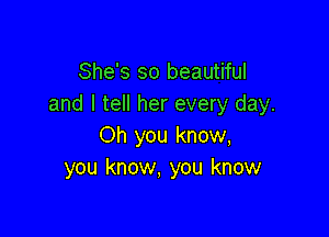 She's so beautiful
and I tell her every day.

Oh you know,
you know, you know