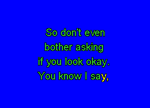 So don't even
bother asking

if you look okay.
You know I say,