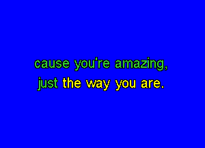 cause you're amazing,

just the way you are.