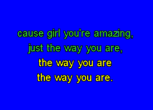 cause girl you're amazing,
just the way you are,

the way you are
the way you are.