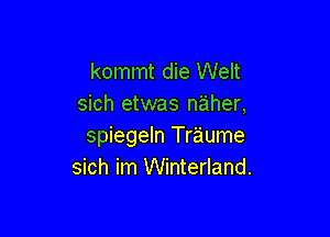 kommt die Welt
sich etwas n'aher,

spiegeln Traume
sich im Winterland.