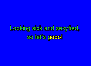 Looking sick and sexyfied,

so let's gooo!