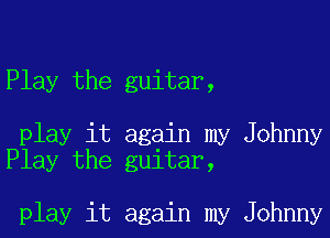 Play the guitar,

play it again my Johnny
Play the guitar,

play it again my Johnny