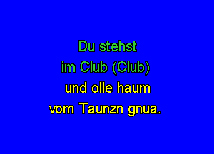 Du stehst
im Club (Club)

und olle haum
vom Taunzn gnua.