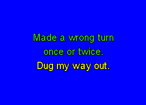 Made a wrong turn
once or twice.

Dug my way out.