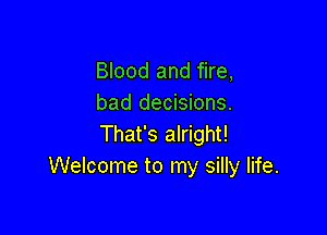 Blood and fire,
bad decisions.

That's alright!
Welcome to my silly life.