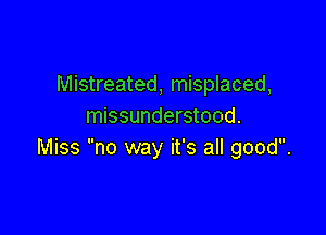 Mistreated, misplaced,
missunderstood.

Miss no way it's all good.