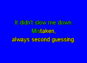 It didn't slow me down.
Mistaken,

always second guessing.