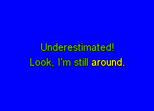 Underestimated!

Look, I'm still around.