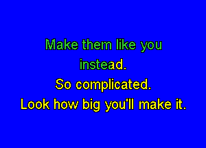 Make them like you
instead.

So complicated.
Look how big you'll make it.