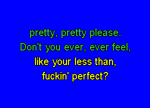 pretty, pretty please.
Don't you ever, ever feel,

like your less than,
fuckin' perfect?