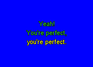 Yeah!
You're perfect,

you're perfect.