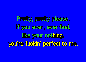 Pretty, pretty please.
If you ever, ever feel,

like your nothing,
you're fuckin' perfect to me.