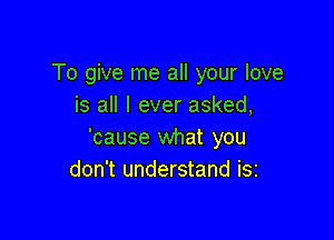 To give me all your love
is all I ever asked,

'cause what you
don't understand iSi