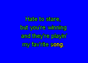 Hate to stare,
but you're winning

and they're playin'
my fav'rite song.
