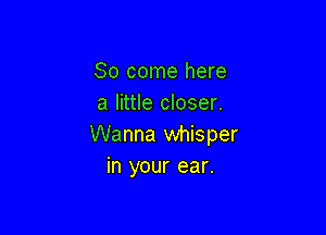 So come here
a little closer.

Wanna whisper
in your ear.