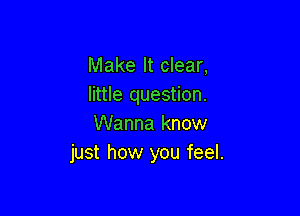 Make It clear,
little question.

Wanna know
just how you feel.