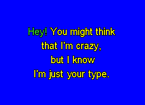 Hey! You might think
that I'm crazy,

but I know
I'm just your type.