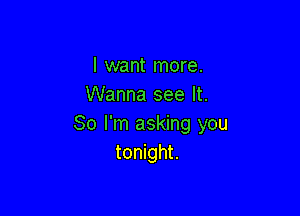 I want more.
Wanna see It.

So I'm asking you
tonight.