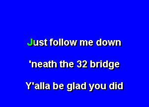 Just follow me down

'neath the 32 bridge

Y'alla be glad you did