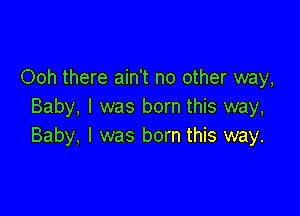 Ooh there ain't no other way,
Baby, I was born this way,

Baby, I was born this way.