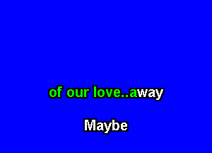 of our love..away

Maybe