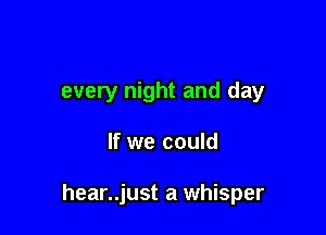 every night and day

If we could

hear..just a whisper