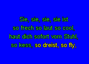 Sie, sie, sie, sie ist
so frech so Iaut so cool,

haut dich sofort vom Stuhl,
so kess, so dreist, so fly,