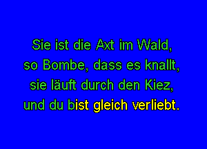 Sie ist die Axt im Wald,
so Bombe, dass es knallt,

sie lauft durch den Kiez,
und du bist gleich verliebt.