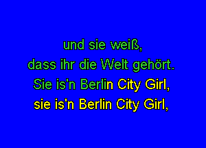 und sie weifs,
dass ihr die Welt geho'rt.

Sie is'n Berlin City Girl,
sie is'n Berlin City Girl,