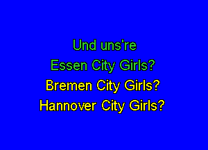 Und uns're
Essen City Girls?

Bremen City Girls?
Hannover City Girls?