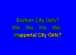 Bochum City Girls?
Wu... Wu... Wu... Wu...

Wuppertal City Girls?