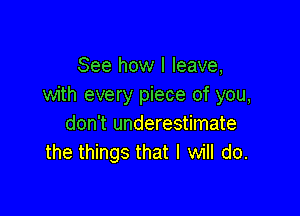 See how I leave,
with every piece of you,

don't underestimate
the things that I will do.