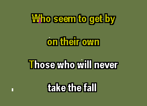 Who seem to get by

On their own

Those who Will never

take the fall