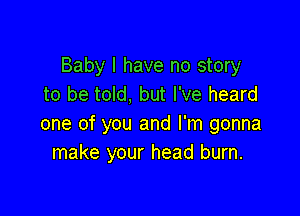 Baby I have no story
to be told, but I've heard

one of you and I'm gonna
make your head burn.