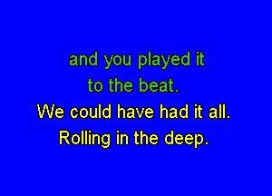 and you played it
to the beat.

We could have had it all.
Rolling in the deep.