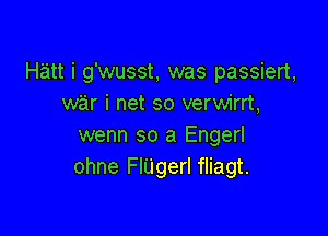 Hatt i g'wusst, was passiert,
war i net so verwirrt,

wenn so a Engerl
ohne FlUgerl fliagt.