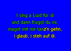 I sing a Liad fUr di
und dann fragst du mi,

magst mit mir tanz'n gehn,
i glaub. i steh auf di.