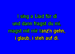 I sing a Liad fUr di
und dann fragst du mi,

magst mit mir tanz'n gehn,
i glaub. i steh auf di.