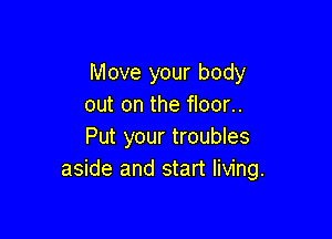 Move your body
out on the floor..

Put your troubles
aside and start living.