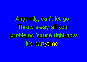 Anybody, can't let go.
Throw away all your

problems 'cause right now
it's partytime.