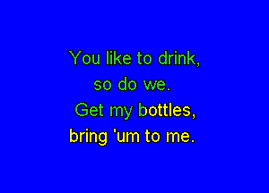 You like to drink,
so do we.

Get my bottles,
bring 'um to me.