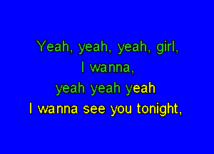 Yeah, yeah, yeah, girl,
I wanna,

yeah yeah yeah
I wanna see you tonight,