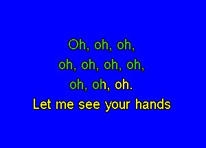 Oh, oh, oh,
oh, oh, oh, oh,

oh, oh, oh.
Let me see your hands