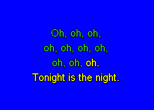 Oh, oh, oh,
oh, oh, oh, oh,

oh, oh, oh.
Tonight is the night.