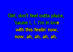 Girl, don't feel outta place,
'cause I. I. I'm in love

with this feelin' now,
now, ah, ah, ah, ah.