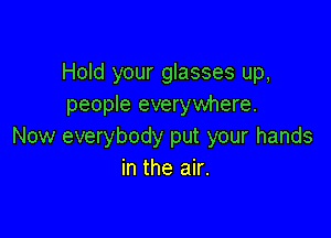 Hold your glasses up,
people everywhere.

Now everybody put your hands
in the air.